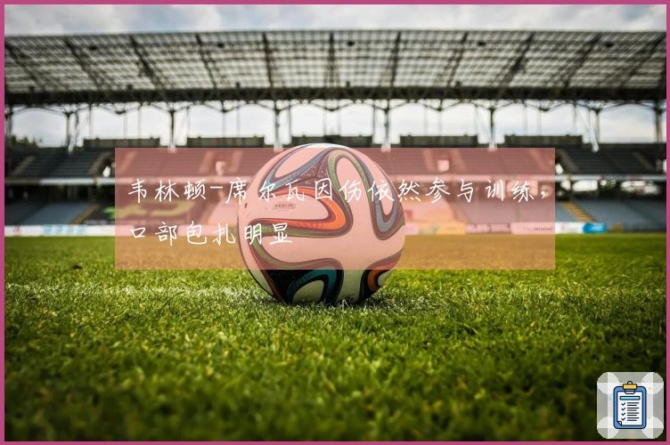 韦林顿-席尔瓦因伤依然参与训练，口部包扎明显