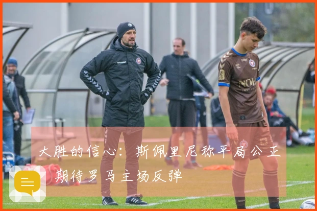 大胜的信心：斯佩里尼称平局公正，期待罗马主场反弹