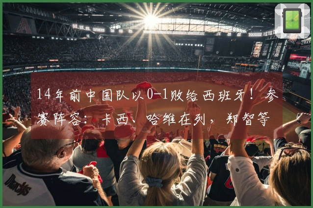 14年前中国队以0-1败给西班牙！参赛阵容：卡西、哈维在列，郑智等人首发