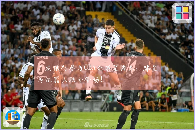 广发银行参与CBA全明星周末，球星与机器人联合登场！