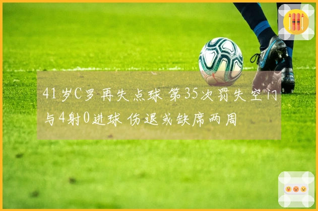 41岁C罗再失点球 第35次罚失空门与4射0进球 伤退或缺席两周