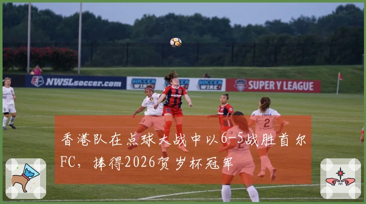 香港队在点球大战中以6-5战胜首尔FC，捧得2026贺岁杯冠军