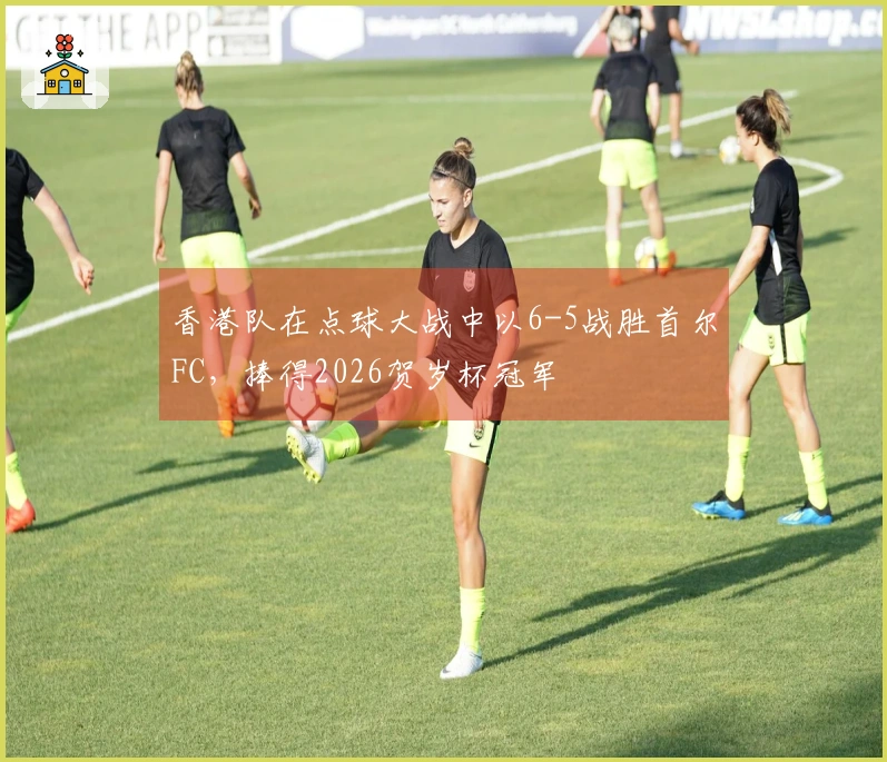 香港队在点球大战中以6-5战胜首尔FC，捧得2026贺岁杯冠军