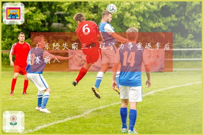 广东险失前三，辽宁力争重返季后赛前八