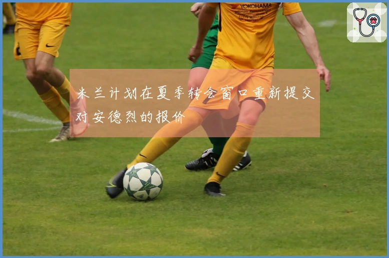 米兰计划在夏季转会窗口重新提交对安德烈的报价