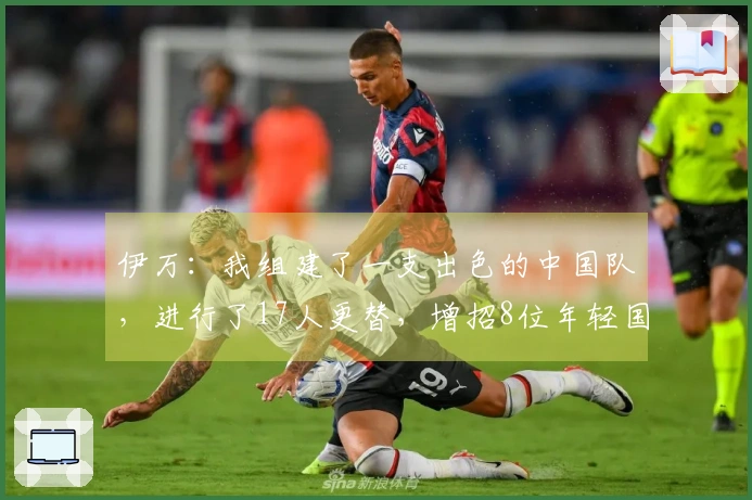 伊万：我组建了一支出色的中国队，进行了17人更替，增招8位年轻国脚