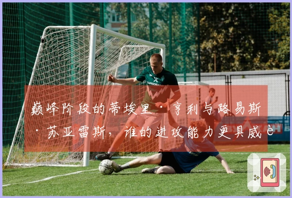 巅峰阶段的蒂埃里·亨利与路易斯·苏亚雷斯，谁的进攻能力更具威胁？