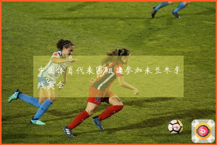 中国体育代表团组建参加米兰冬季残奥会