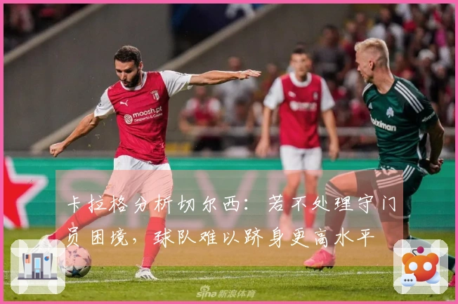 卡拉格分析切尔西：若不处理守门员困境，球队难以跻身更高水平