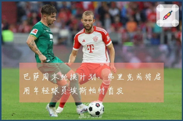 巴萨周末轮换计划,弗里克或将启用年轻球员埃斯帕特首发