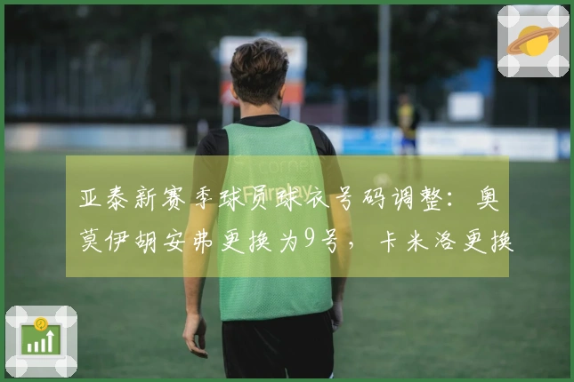 亚泰新赛季球员球衣号码调整：奥莫伊胡安弗更换为9号，卡米洛更换为7号