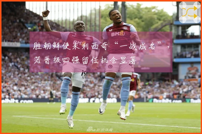 胜朝鲜使米利西奇“一战成名”，若晋级四强留任机会显著
