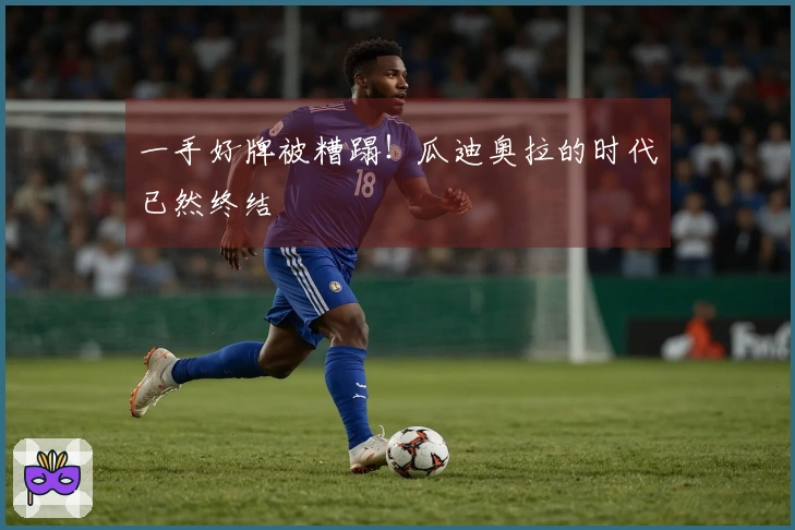 一手好牌被糟蹋！瓜迪奥拉的时代已然终结