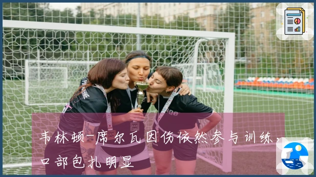 韦林顿-席尔瓦因伤依然参与训练，口部包扎明显