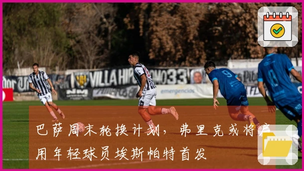 巴萨周末轮换计划，弗里克或将启用年轻球员埃斯帕特首发