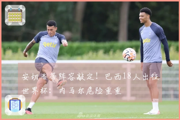 安切洛蒂阵容敲定！巴西18人出征世界杯：内马尔危险重重