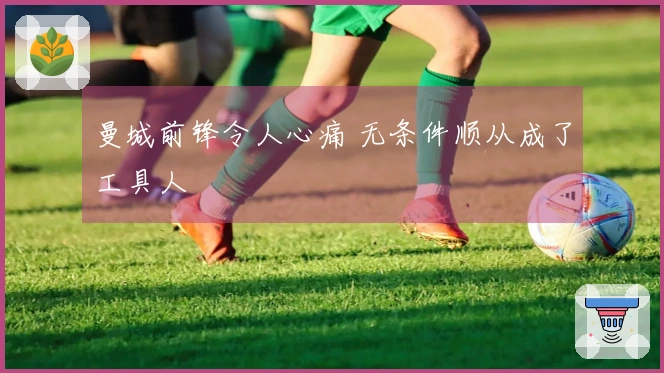 曼城前锋令人心痛 无条件顺从成了工具人