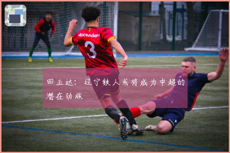 田玉达：辽宁铁人或将成为中超的潜在劲旅
