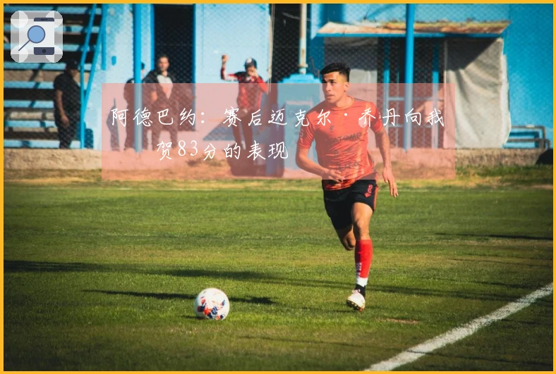 阿德巴约：赛后迈克尔·乔丹向我祝贺83分的表现
