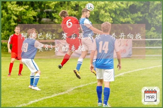 阿德巴约：赛后迈克尔·乔丹向我祝贺83分的表现