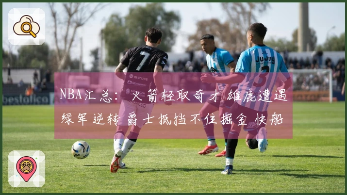 NBA汇总：火箭轻取奇才 雄鹿遭遇绿军逆转 爵士抵挡不住掘金 快船战胜勇士