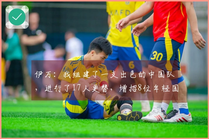 伊万：我组建了一支出色的中国队，进行了17人更替，增招8位年轻国脚
