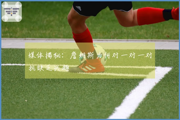 媒体揭秘：詹姆斯为何对一对一对抗缺乏兴趣